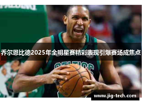 乔尔恩比德2025年全明星赛精彩表现引爆赛场成焦点